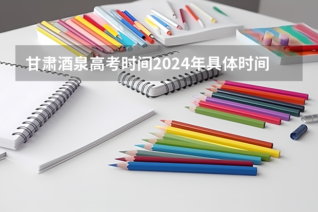 甘肃酒泉高考时间2024年具体时间 6月7日至10日（关于甘肃省高考少数民族加分的问题（在线等待））