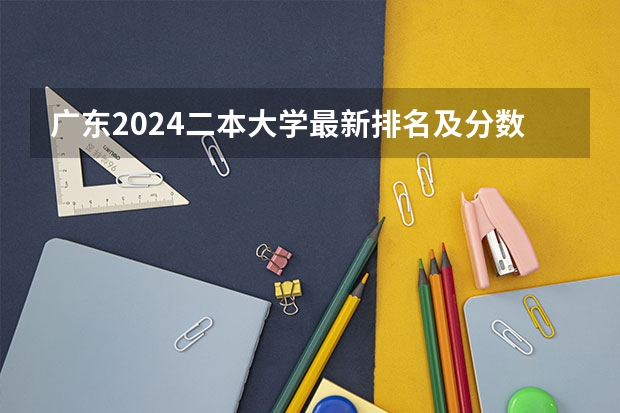 广东2024二本大学最新排名及分数线位次（广东二本大学排名大全）