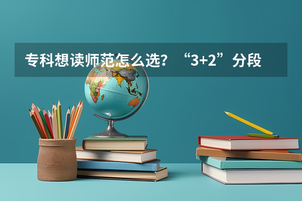 专科想读师范怎么选？“3+2”分段培养同时实现本科梦+教师梦！