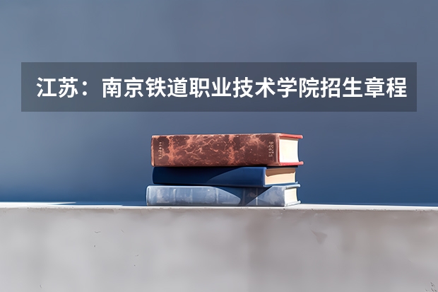 江苏：南京铁道职业技术学院招生章程（南京铁道职业技术学院招生章程）