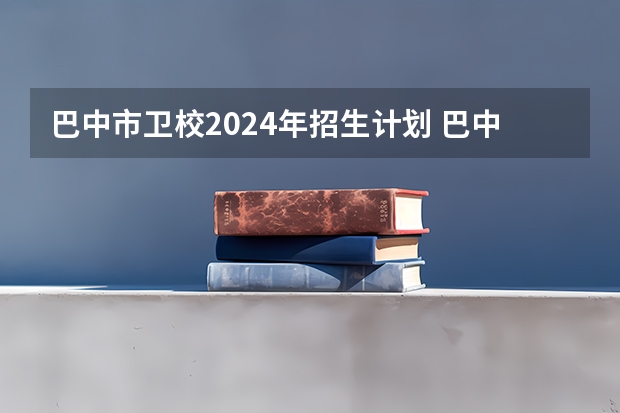 巴中市卫校2024年招生计划 巴中高考加分政策