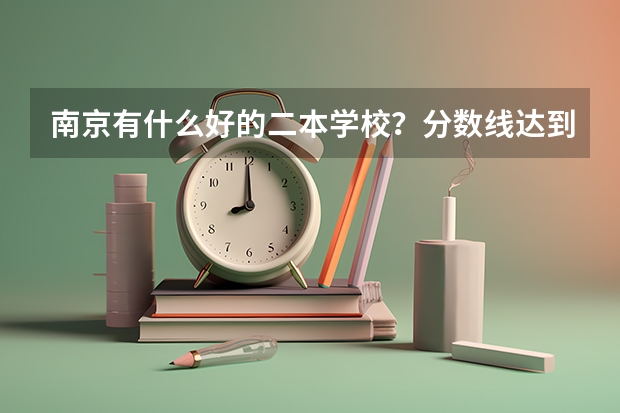 南京有什么好的二本学校？分数线达到多少可以上？