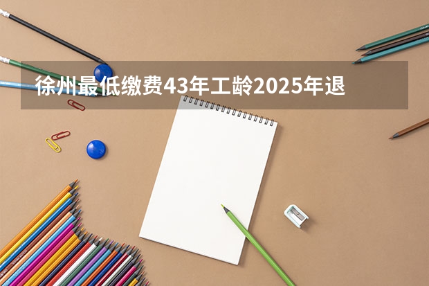 徐州最低缴费43年工龄2025年退休多少钱？