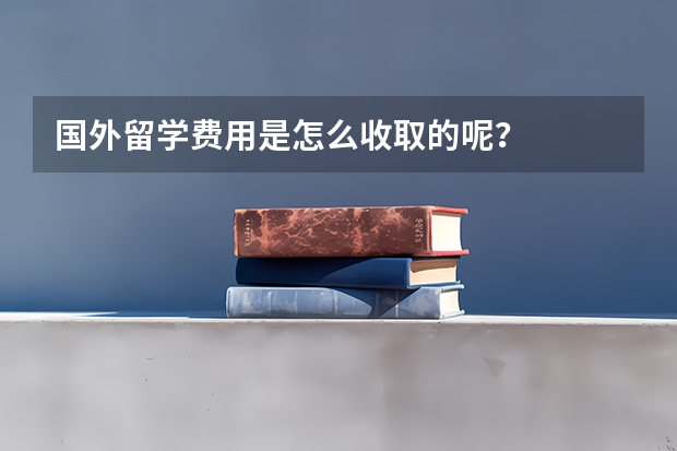 国外留学费用是怎么收取的呢？