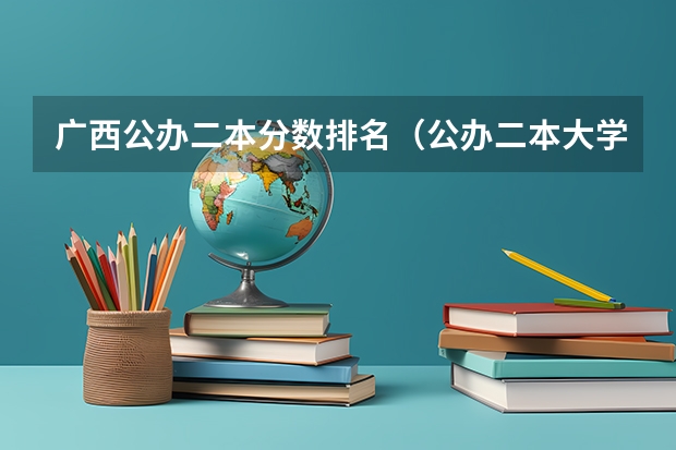 广西公办二本分数排名（公办二本大学排名及分数线）