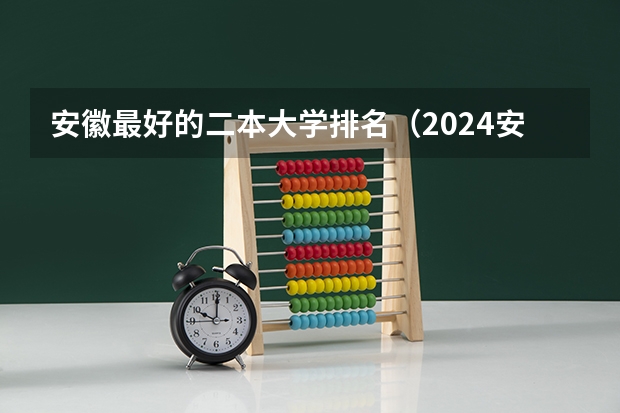 安徽最好的二本大学排名（2024安徽最好的二本大学排名）