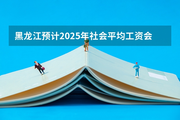 黑龙江预计2025年社会平均工资会是多少?